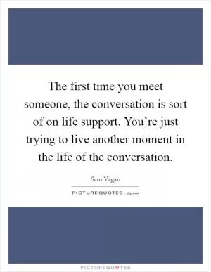 The first time you meet someone, the conversation is sort of on life support. You’re just trying to live another moment in the life of the conversation Picture Quote #1