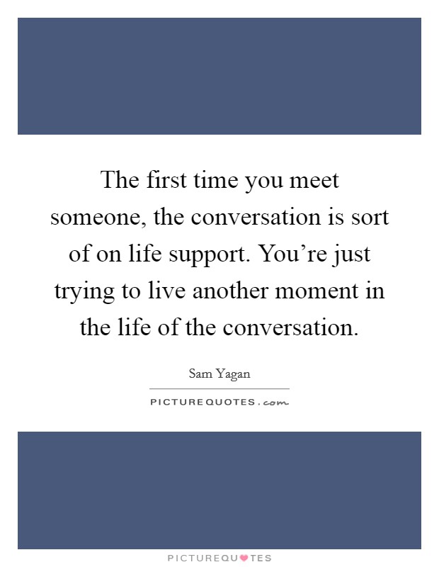The first time you meet someone, the conversation is sort of on life support. You're just trying to live another moment in the life of the conversation. Picture Quote #1