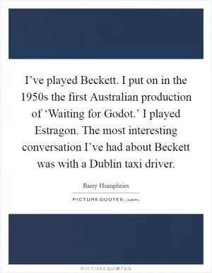 I’ve played Beckett. I put on in the 1950s the first Australian production of ‘Waiting for Godot.’ I played Estragon. The most interesting conversation I’ve had about Beckett was with a Dublin taxi driver Picture Quote #1