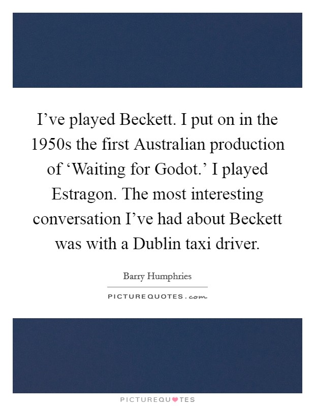 I've played Beckett. I put on in the 1950s the first Australian production of ‘Waiting for Godot.' I played Estragon. The most interesting conversation I've had about Beckett was with a Dublin taxi driver. Picture Quote #1