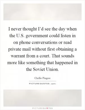 I never thought I’d see the day when the U.S. government could listen in on phone conversations or read private mail without first obtaining a warrant from a court. That sounds more like something that happened in the Soviet Union Picture Quote #1