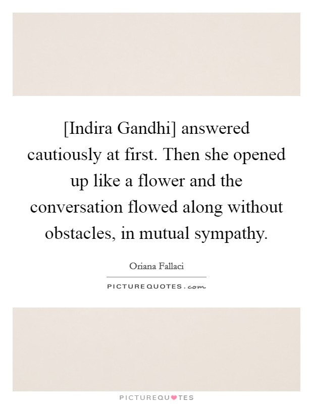 [Indira Gandhi] answered cautiously at first. Then she opened up like a flower and the conversation flowed along without obstacles, in mutual sympathy. Picture Quote #1