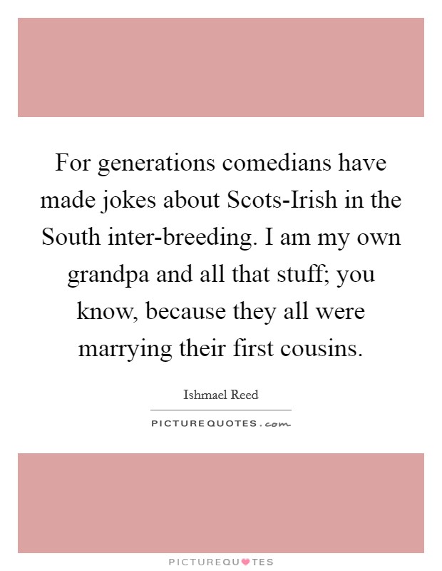 For generations comedians have made jokes about Scots-Irish in the South inter-breeding. I am my own grandpa and all that stuff; you know, because they all were marrying their first cousins. Picture Quote #1