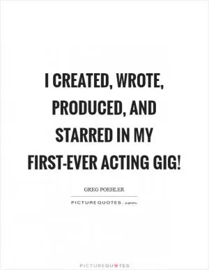 I created, wrote, produced, and starred in my first-ever acting gig! Picture Quote #1