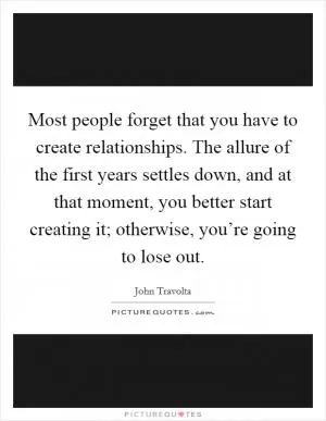 Most people forget that you have to create relationships. The allure of the first years settles down, and at that moment, you better start creating it; otherwise, you’re going to lose out Picture Quote #1