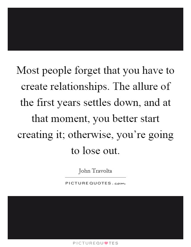 Most people forget that you have to create relationships. The allure of the first years settles down, and at that moment, you better start creating it; otherwise, you're going to lose out. Picture Quote #1