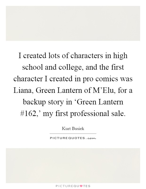 I created lots of characters in high school and college, and the first character I created in pro comics was Liana, Green Lantern of M'Elu, for a backup story in ‘Green Lantern #162,' my first professional sale. Picture Quote #1