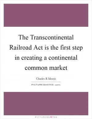 The Transcontinental Railroad Act is the first step in creating a continental common market Picture Quote #1