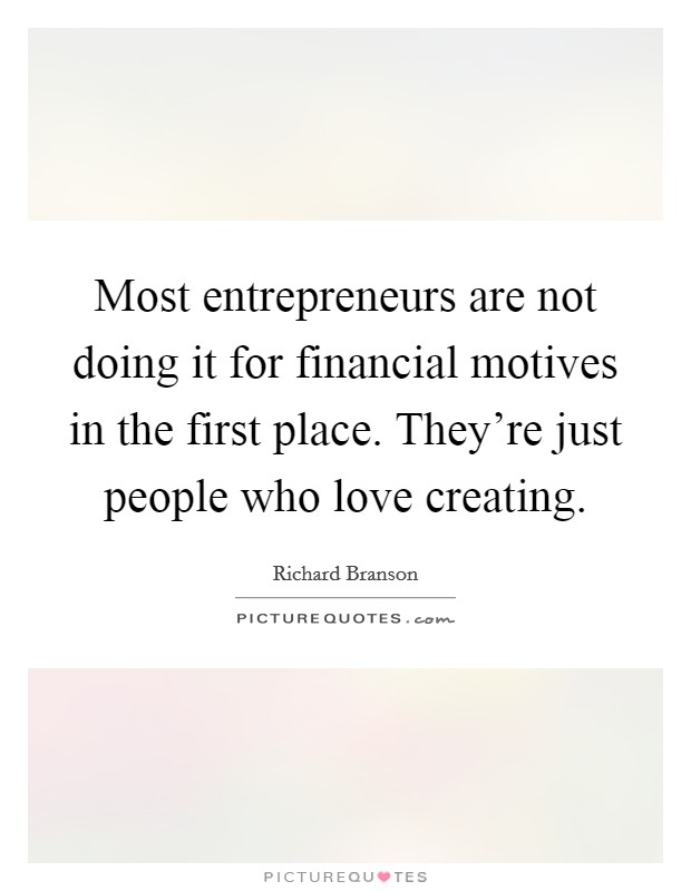 Most entrepreneurs are not doing it for financial motives in the first place. They're just people who love creating. Picture Quote #1