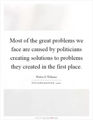 Most of the great problems we face are caused by politicians creating solutions to problems they created in the first place Picture Quote #1