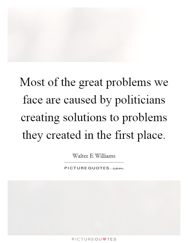Most of the great problems we face are caused by politicians creating solutions to problems they created in the first place. Picture Quote #1