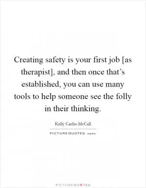 Creating safety is your first job [as therapist], and then once that’s established, you can use many tools to help someone see the folly in their thinking Picture Quote #1