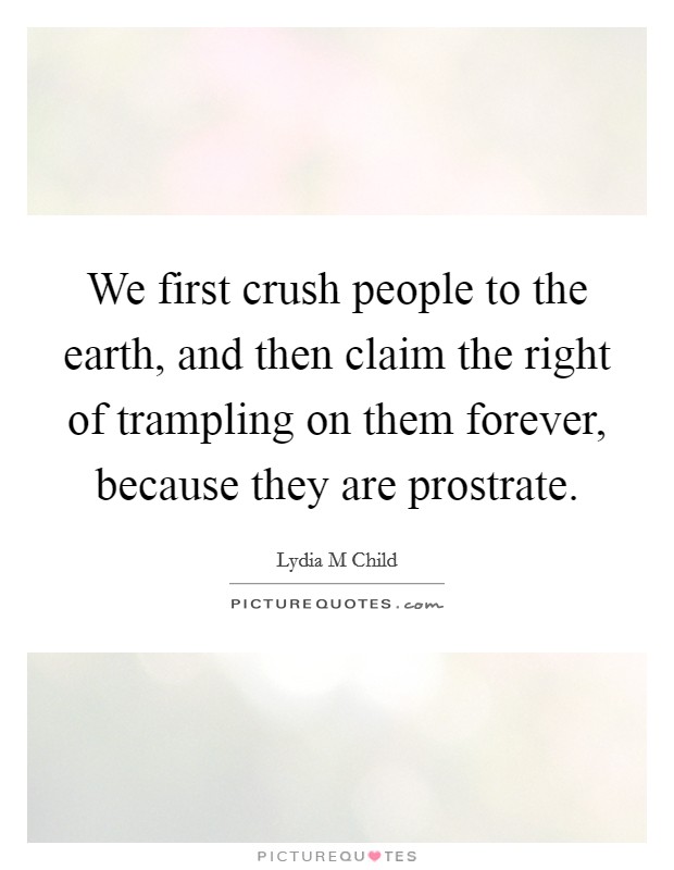 We first crush people to the earth, and then claim the right of trampling on them forever, because they are prostrate. Picture Quote #1