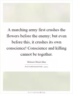 A marching army first crushes the flowers before the enemy; but even before this, it crushes its own conscience! Conscience and killing cannot be together Picture Quote #1