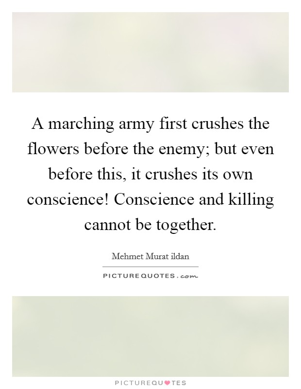 A marching army first crushes the flowers before the enemy; but even before this, it crushes its own conscience! Conscience and killing cannot be together. Picture Quote #1