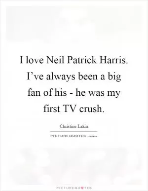 I love Neil Patrick Harris. I’ve always been a big fan of his - he was my first TV crush Picture Quote #1