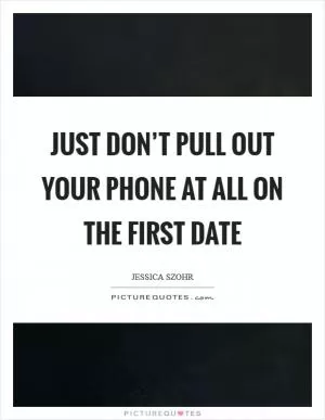 Just don’t pull out your phone at all on the first date Picture Quote #1