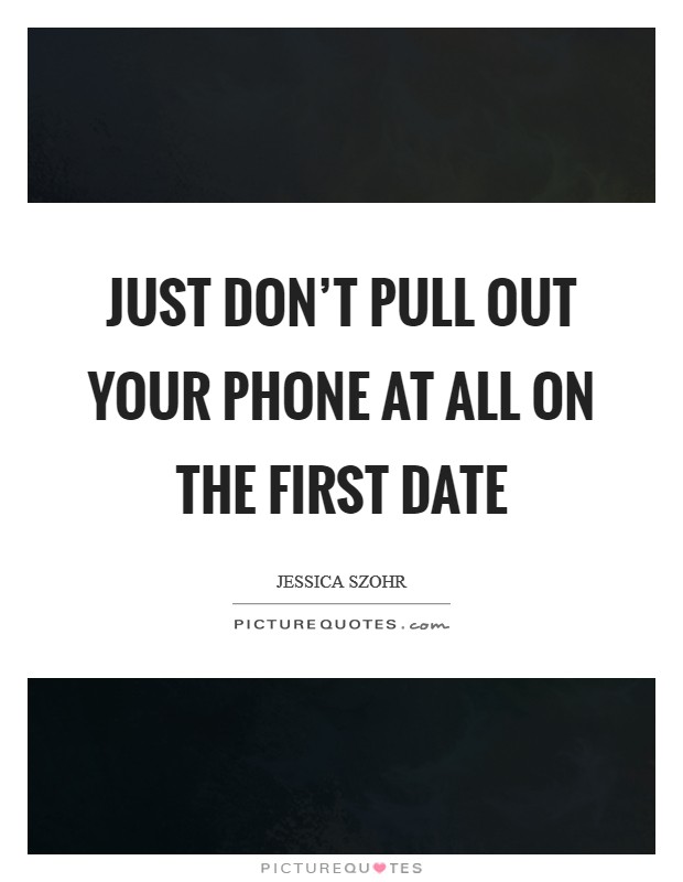 Just don't pull out your phone at all on the first date Picture Quote #1
