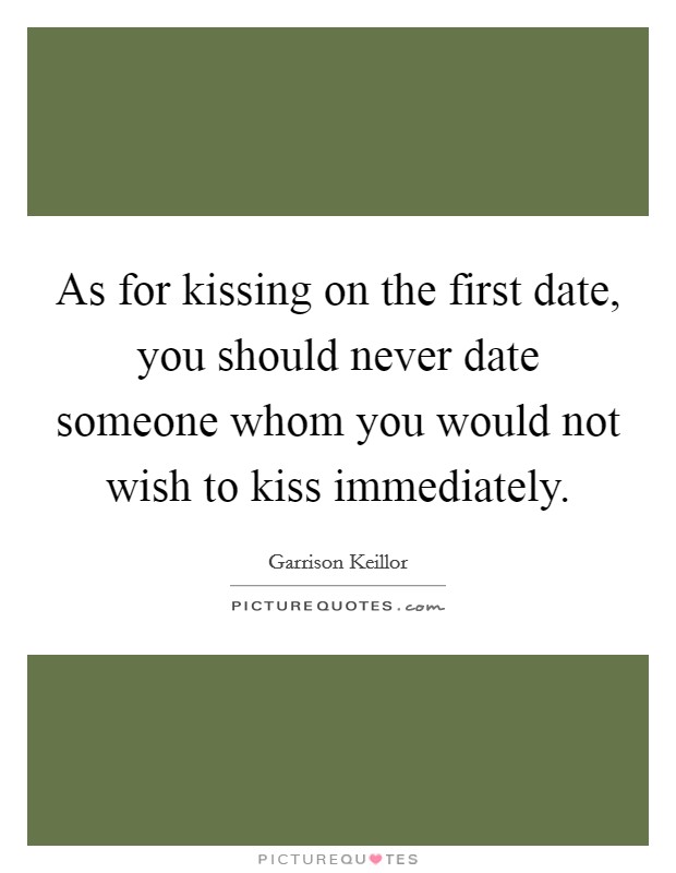 As for kissing on the first date, you should never date someone whom you would not wish to kiss immediately. Picture Quote #1