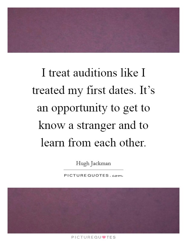 I treat auditions like I treated my first dates. It's an opportunity to get to know a stranger and to learn from each other. Picture Quote #1
