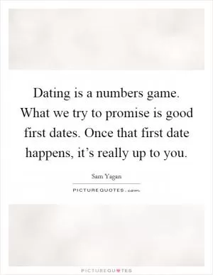 Dating is a numbers game. What we try to promise is good first dates. Once that first date happens, it’s really up to you Picture Quote #1