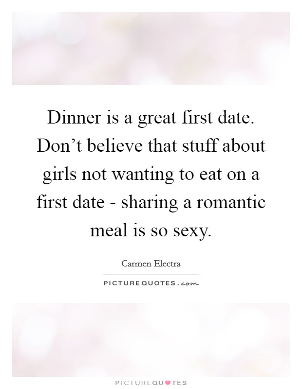 Dinner is a great first date. Don't believe that stuff about girls not wanting to eat on a first date - sharing a romantic meal is so sexy. Picture Quote #1