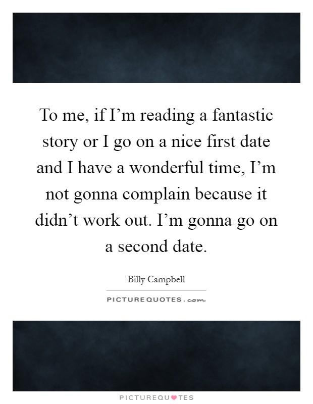 To me, if I'm reading a fantastic story or I go on a nice first date and I have a wonderful time, I'm not gonna complain because it didn't work out. I'm gonna go on a second date. Picture Quote #1