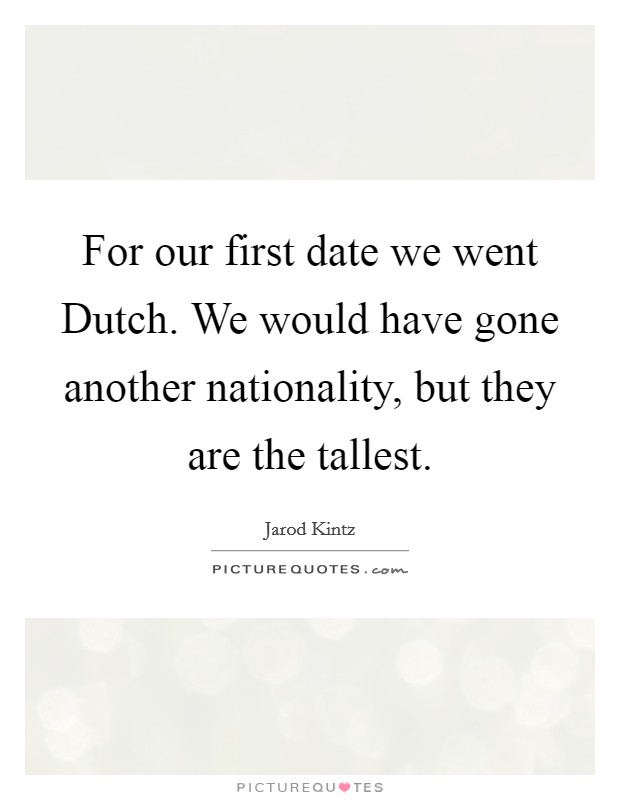 For our first date we went Dutch. We would have gone another nationality, but they are the tallest. Picture Quote #1