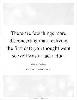 There are few things more disconcerting than realizing the first date you thought went so well was in fact a dud Picture Quote #1