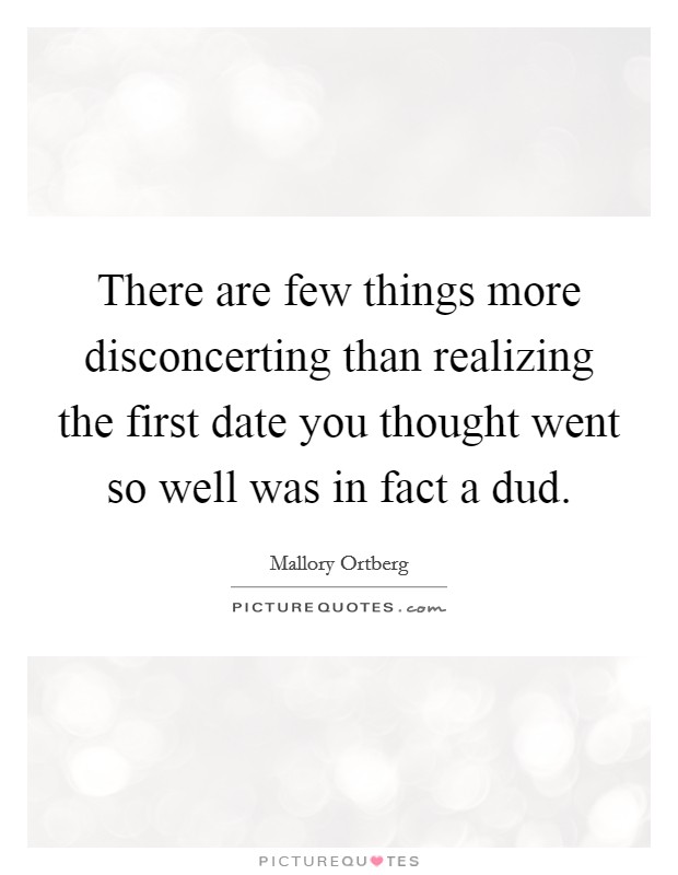 There are few things more disconcerting than realizing the first date you thought went so well was in fact a dud. Picture Quote #1
