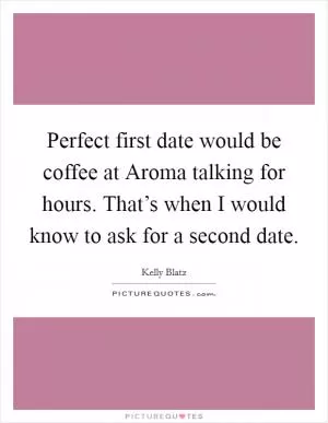 Perfect first date would be coffee at Aroma talking for hours. That’s when I would know to ask for a second date Picture Quote #1