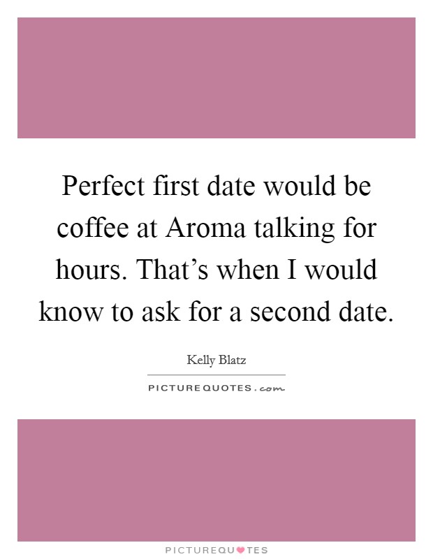 Perfect first date would be coffee at Aroma talking for hours. That's when I would know to ask for a second date. Picture Quote #1
