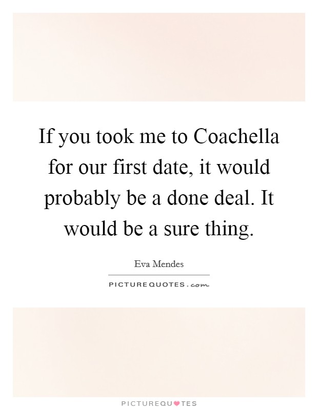 If you took me to Coachella for our first date, it would probably be a done deal. It would be a sure thing. Picture Quote #1