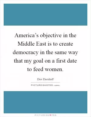 America’s objective in the Middle East is to create democracy in the same way that my goal on a first date to feed women Picture Quote #1