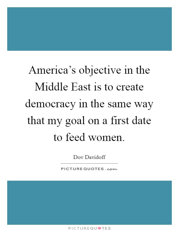 America's objective in the Middle East is to create democracy in the same way that my goal on a first date to feed women. Picture Quote #1