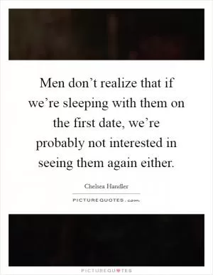 Men don’t realize that if we’re sleeping with them on the first date, we’re probably not interested in seeing them again either Picture Quote #1