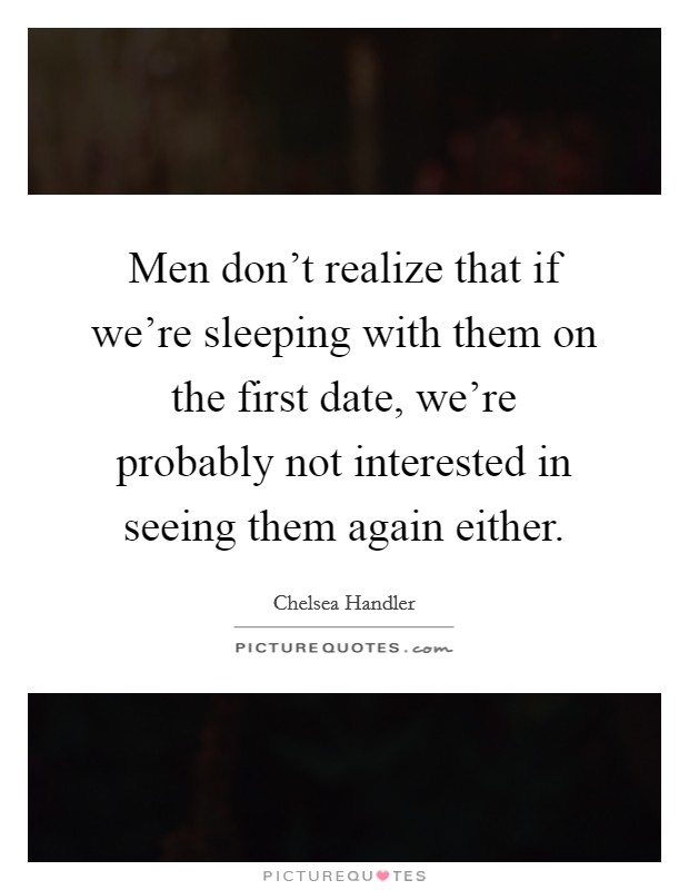 Men don't realize that if we're sleeping with them on the first date, we're probably not interested in seeing them again either. Picture Quote #1