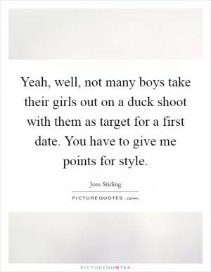 Yeah, well, not many boys take their girls out on a duck shoot with them as target for a first date. You have to give me points for style Picture Quote #1