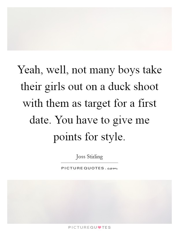 Yeah, well, not many boys take their girls out on a duck shoot with them as target for a first date. You have to give me points for style. Picture Quote #1
