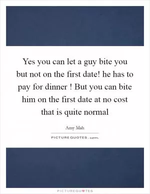Yes you can let a guy bite you but not on the first date! he has to pay for dinner ! But you can bite him on the first date at no cost that is quite normal Picture Quote #1