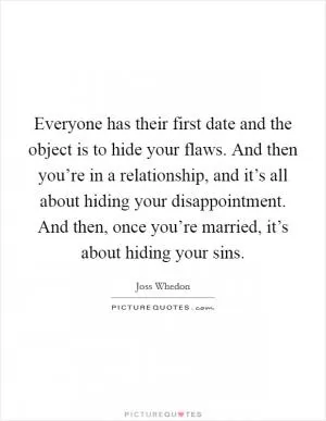 Everyone has their first date and the object is to hide your flaws. And then you’re in a relationship, and it’s all about hiding your disappointment. And then, once you’re married, it’s about hiding your sins Picture Quote #1