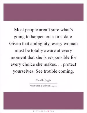 Most people aren’t sure what’s going to happen on a first date. Given that ambiguity, every woman must be totally aware at every moment that she is responsible for every choice she makes. ... protect yourselves. See trouble coming Picture Quote #1