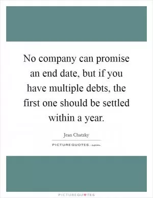 No company can promise an end date, but if you have multiple debts, the first one should be settled within a year Picture Quote #1