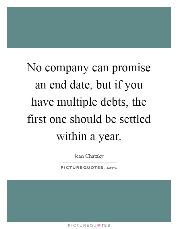 No company can promise an end date, but if you have multiple debts, the first one should be settled within a year. Picture Quote #1