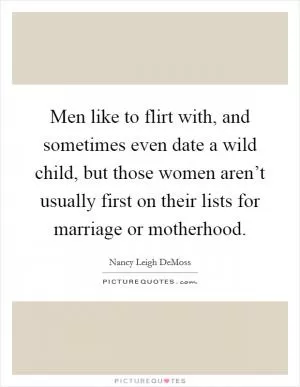 Men like to flirt with, and sometimes even date a wild child, but those women aren’t usually first on their lists for marriage or motherhood Picture Quote #1
