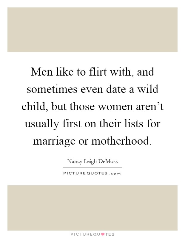 Men like to flirt with, and sometimes even date a wild child, but those women aren't usually first on their lists for marriage or motherhood. Picture Quote #1
