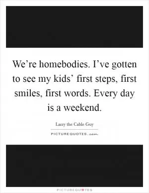 We’re homebodies. I’ve gotten to see my kids’ first steps, first smiles, first words. Every day is a weekend Picture Quote #1