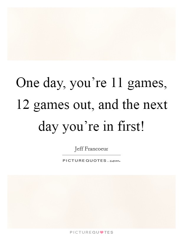 One day, you're 11 games, 12 games out, and the next day you're in first! Picture Quote #1