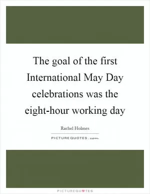 The goal of the first International May Day celebrations was the eight-hour working day Picture Quote #1