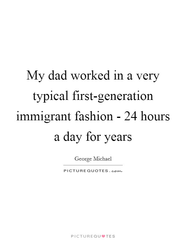 My dad worked in a very typical first-generation immigrant fashion - 24 hours a day for years Picture Quote #1